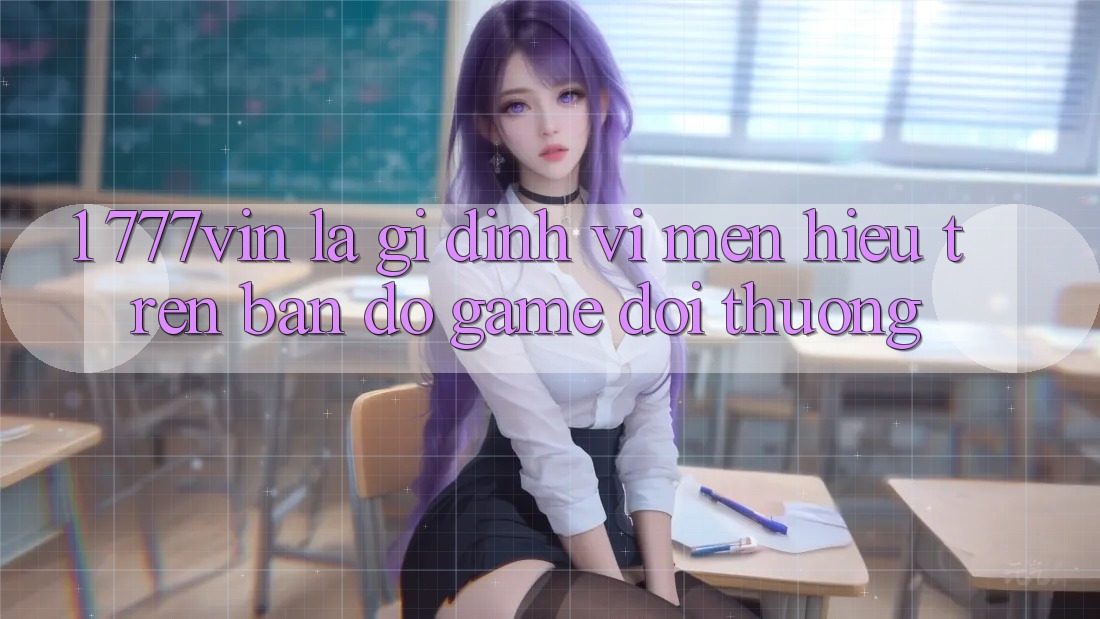 1. 777vin Là Gì? Định Vị Mến Hiệu Trên Bản Đồ Game Đổi Thưởng 1. 777vin Là Gì? Định Vị Mến Hiệu Trên Bản Đồ Game Đổi Thưởng