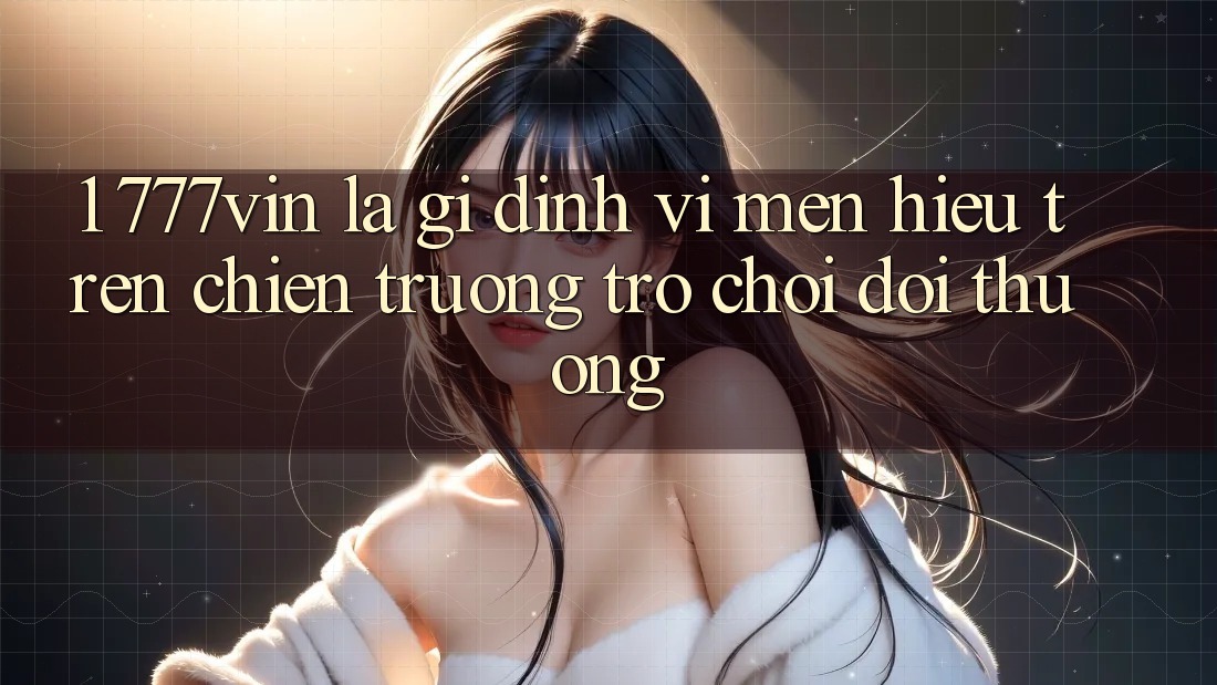 1. 777vin Là Gì? Định Vị Mến Hiệu Trên Chiến trường Trò chơi Đổi Thưởng 1. 777vin Là Gì? Định Vị Mến Hiệu Trên Chiến trường Trò chơi Đổi Thưởng
