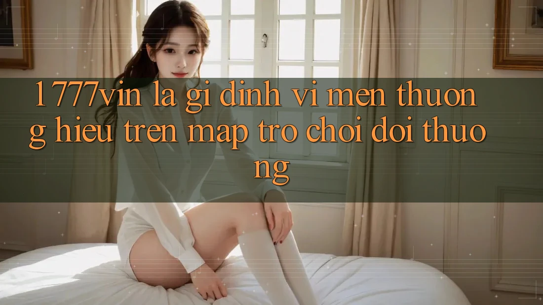 1. 777vin Là Gì? Định Vị Mến thương Hiệu Trên Map Trò chơi Đổi Thưởng 1. 777vin Là Gì? Định Vị Mến thương Hiệu Trên Map Trò chơi Đổi Thưởng