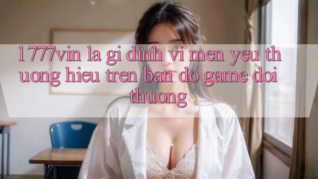 1. 777vin Là Gì? Định Vị Mến yêu thương Hiệu Trên Bản Đồ Game Đổi Thưởng 1. 777vin Là Gì? Định Vị Mến yêu thương Hiệu Trên Bản Đồ Game Đổi Thưởng