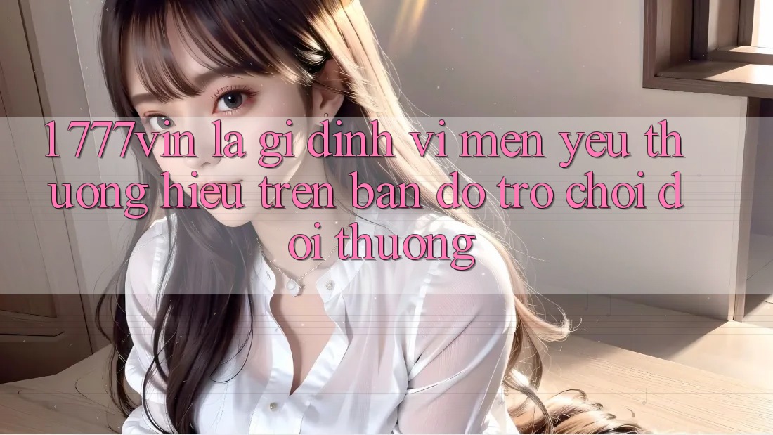 1. 777vin Là Gì? Định Vị Mến yêu thương Hiệu Trên Bản Đồ Trò chơi Đổi Thưởng