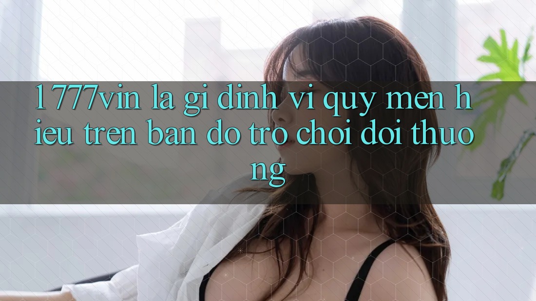 1. 777vin Là Gì? Định Vị Quý mến Hiệu Trên Bản Đồ Trò chơi Đổi Thưởng 1. 777vin Là Gì? Định Vị Quý mến Hiệu Trên Bản Đồ Trò chơi Đổi Thưởng