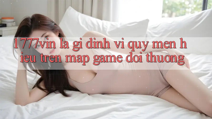 1. 777vin Là Gì? Định Vị Quý mến Hiệu Trên Map Game Đổi Thưởng 1. 777vin Là Gì? Định Vị Quý mến Hiệu Trên Map Game Đổi Thưởng