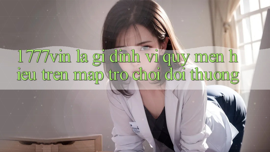 1. 777vin Là Gì? Định Vị Quý mến Hiệu Trên Map Trò chơi Đổi Thưởng 1. 777vin Là Gì? Định Vị Quý mến Hiệu Trên Map Trò chơi Đổi Thưởng