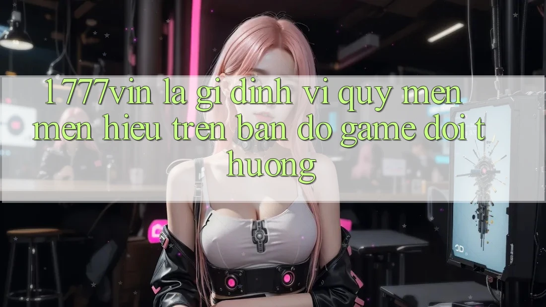 1. 777vin Là Gì? Định Vị Quý mến mến Hiệu Trên Bản Đồ Game Đổi Thưởng