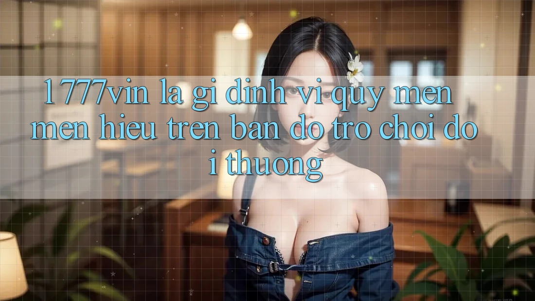 1. 777vin Là Gì? Định Vị Quý mến mến Hiệu Trên Bản Đồ Trò chơi Đổi Thưởng 1. 777vin Là Gì? Định Vị Quý mến mến Hiệu Trên Bản Đồ Trò chơi Đổi Thưởng
