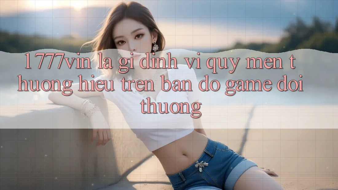 1. 777vin Là Gì? Định Vị Quý mến thương Hiệu Trên Bản Đồ Game Đổi Thưởng