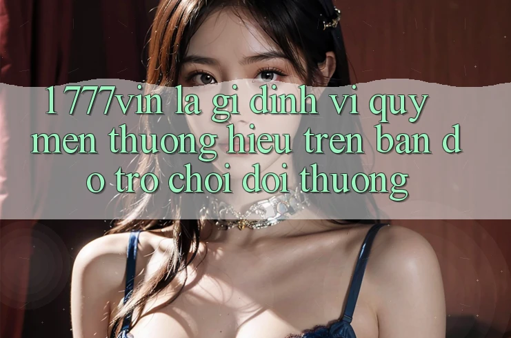 1. 777vin Là Gì? Định Vị Quý mến thương Hiệu Trên Bản Đồ Trò chơi Đổi Thưởng 1. 777vin Là Gì? Định Vị Quý mến thương Hiệu Trên Bản Đồ Trò chơi Đổi Thưởng