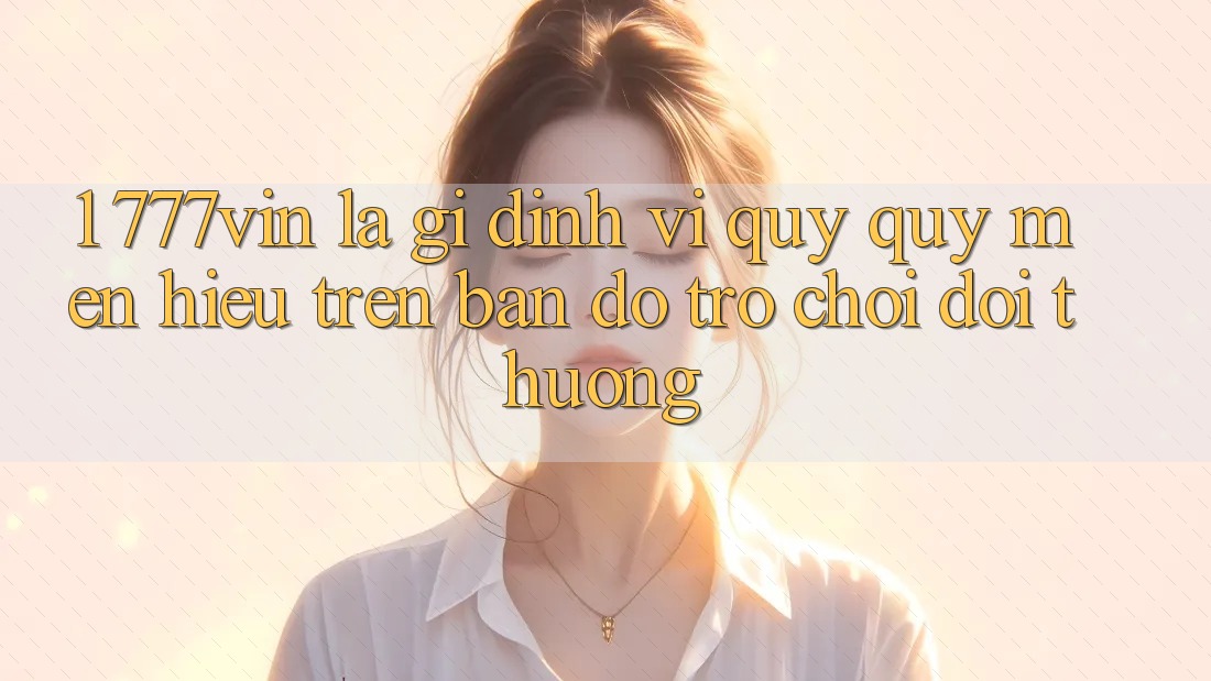 1. 777vin Là Gì? Định Vị Quý quý mến Hiệu Trên Bản Đồ Trò chơi Đổi Thưởng 1. 777vin Là Gì? Định Vị Quý quý mến Hiệu Trên Bản Đồ Trò chơi Đổi Thưởng