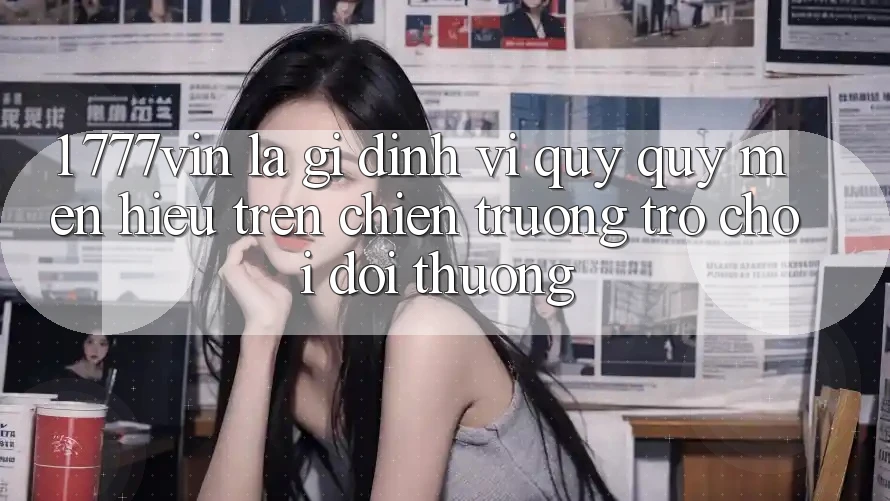 1. 777vin Là Gì? Định Vị Quý quý mến Hiệu Trên Chiến trường Trò chơi Đổi Thưởng 1. 777vin Là Gì? Định Vị Quý quý mến Hiệu Trên Chiến trường Trò chơi Đổi Thưởng