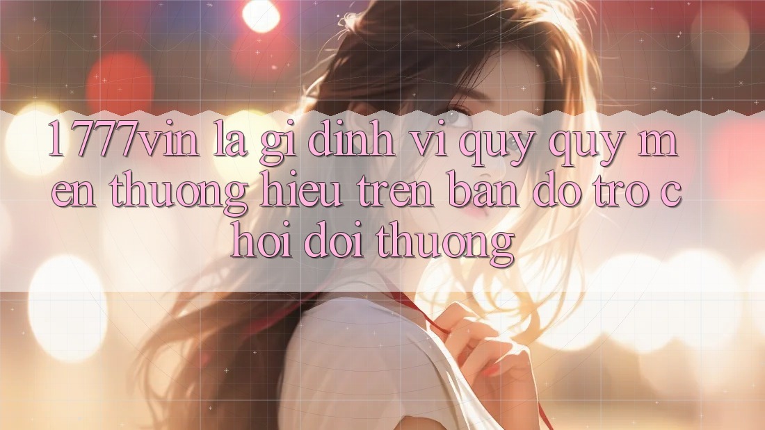1. 777vin Là Gì? Định Vị Quý quý mến thương Hiệu Trên Bản Đồ Trò chơi Đổi Thưởng
