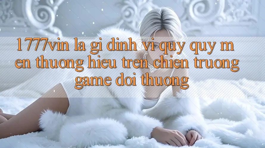 1. 777vin Là Gì? Định Vị Quý quý mến thương Hiệu Trên Chiến trường Game Đổi Thưởng 1. 777vin Là Gì? Định Vị Quý quý mến thương Hiệu Trên Chiến trường Game Đổi Thưởng