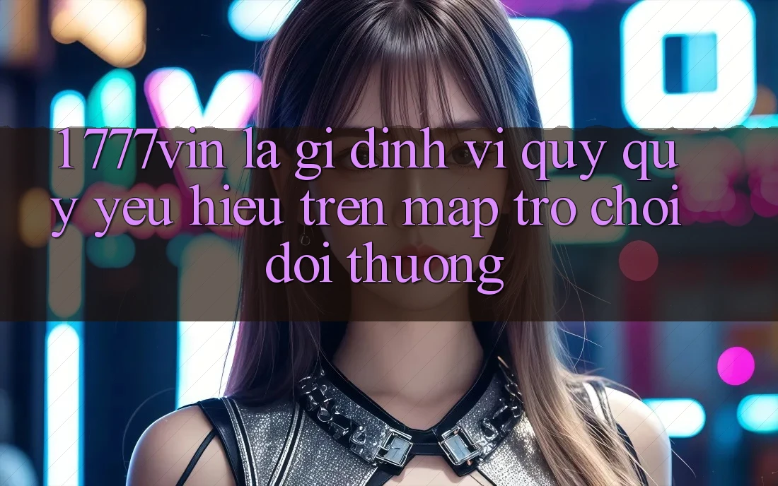 1. 777vin Là Gì? Định Vị Quý quý yêu Hiệu Trên Map Trò chơi Đổi Thưởng 1. 777vin Là Gì? Định Vị Quý quý yêu Hiệu Trên Map Trò chơi Đổi Thưởng