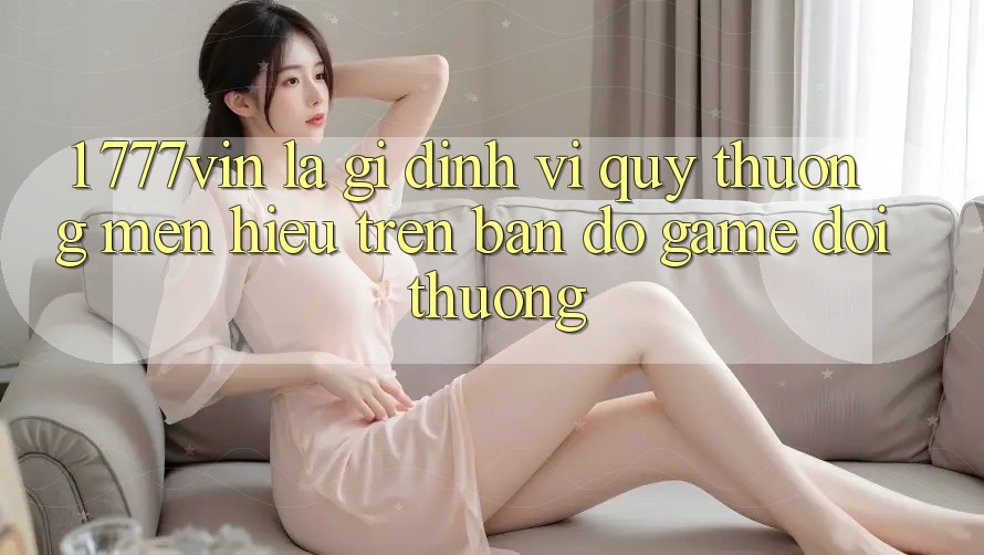 1. 777vin Là Gì? Định Vị Quý thương mến Hiệu Trên Bản Đồ Game Đổi Thưởng 1. 777vin Là Gì? Định Vị Quý thương mến Hiệu Trên Bản Đồ Game Đổi Thưởng