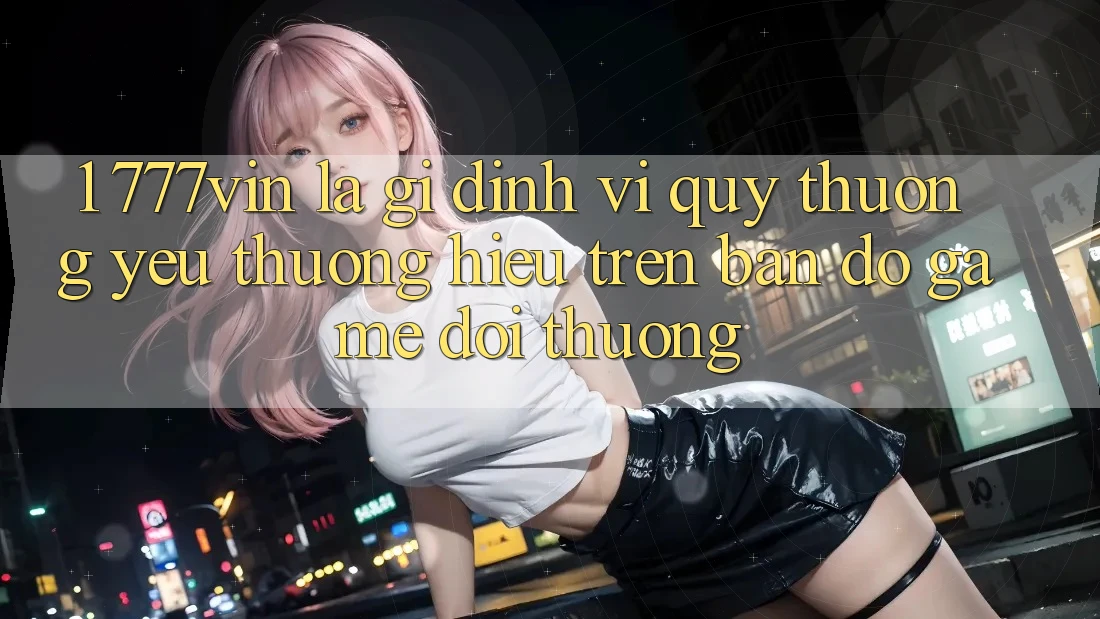 1. 777vin Là Gì? Định Vị Quý thương yêu thương Hiệu Trên Bản Đồ Game Đổi Thưởng 1. 777vin Là Gì? Định Vị Quý thương yêu thương Hiệu Trên Bản Đồ Game Đổi Thưởng