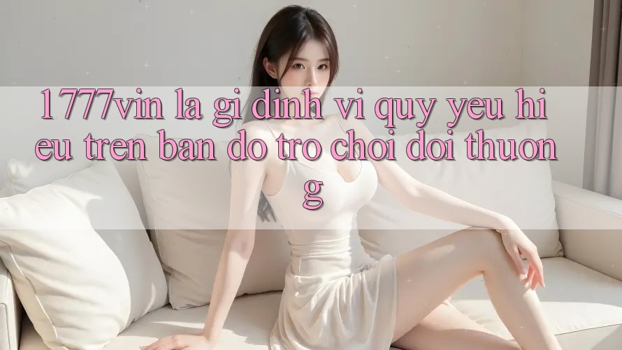 1. 777vin Là Gì? Định Vị Quý yêu Hiệu Trên Bản Đồ Trò chơi Đổi Thưởng