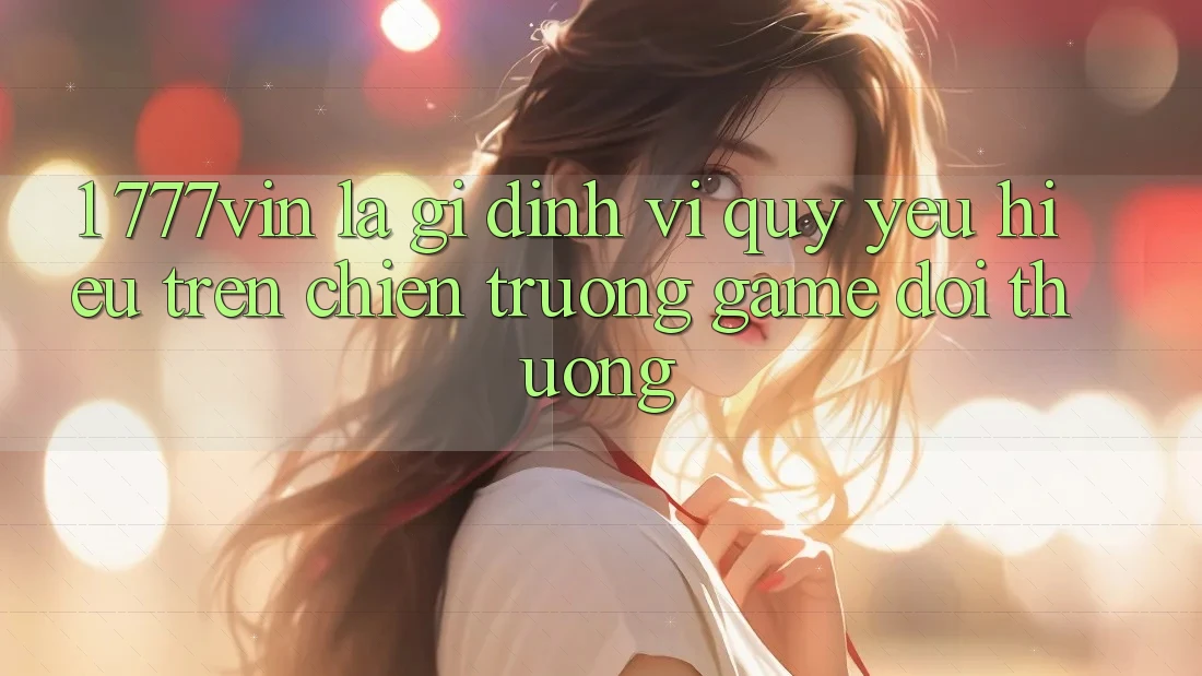 1. 777vin Là Gì? Định Vị Quý yêu Hiệu Trên Chiến trường Game Đổi Thưởng 1. 777vin Là Gì? Định Vị Quý yêu Hiệu Trên Chiến trường Game Đổi Thưởng