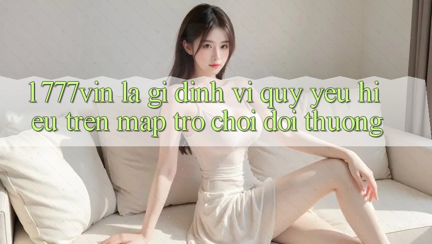 1. 777vin Là Gì? Định Vị Quý yêu Hiệu Trên Map Trò chơi Đổi Thưởng 1. 777vin Là Gì? Định Vị Quý yêu Hiệu Trên Map Trò chơi Đổi Thưởng