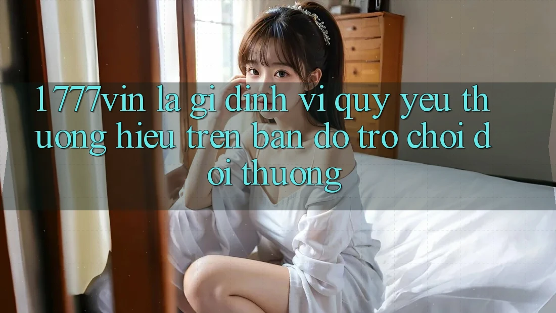 1. 777vin Là Gì? Định Vị Quý yêu thương Hiệu Trên Bản Đồ Trò chơi Đổi Thưởng 1. 777vin Là Gì? Định Vị Quý yêu thương Hiệu Trên Bản Đồ Trò chơi Đổi Thưởng