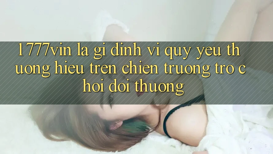 1. 777vin Là Gì? Định Vị Quý yêu thương Hiệu Trên Chiến trường Trò chơi Đổi Thưởng 1. 777vin Là Gì? Định Vị Quý yêu thương Hiệu Trên Chiến trường Trò chơi Đổi Thưởng