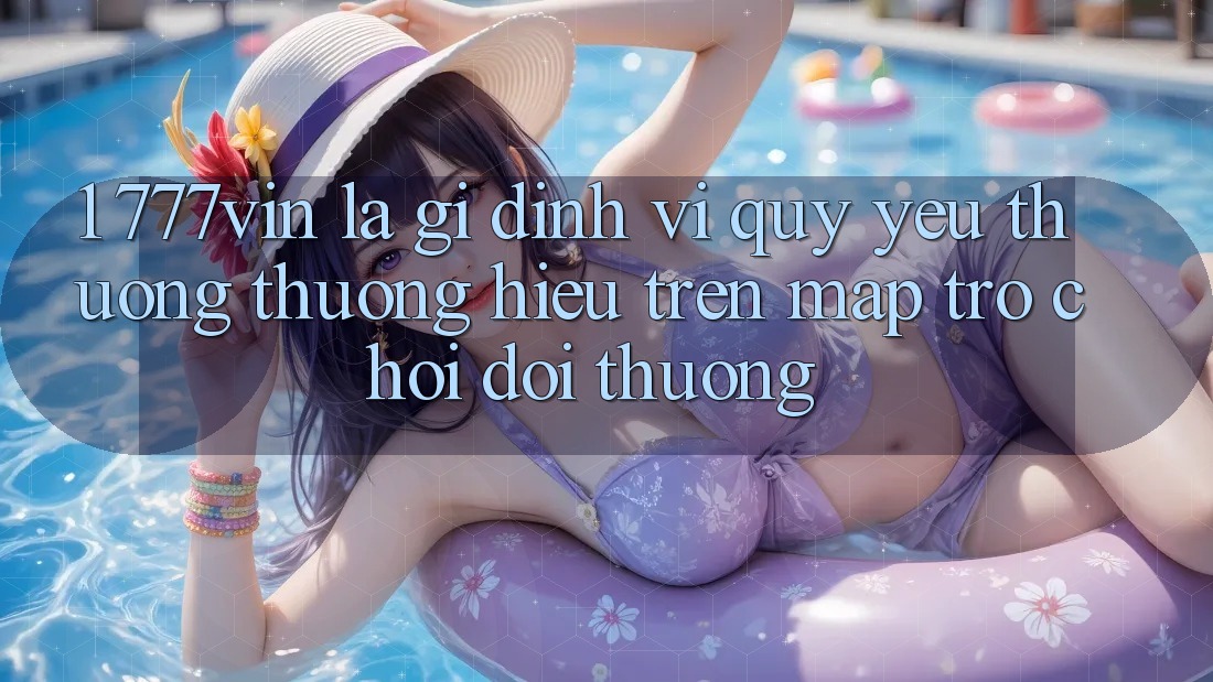 1. 777vin Là Gì? Định Vị Quý yêu thương thương Hiệu Trên Map Trò chơi Đổi Thưởng 1. 777vin Là Gì? Định Vị Quý yêu thương thương Hiệu Trên Map Trò chơi Đổi Thưởng