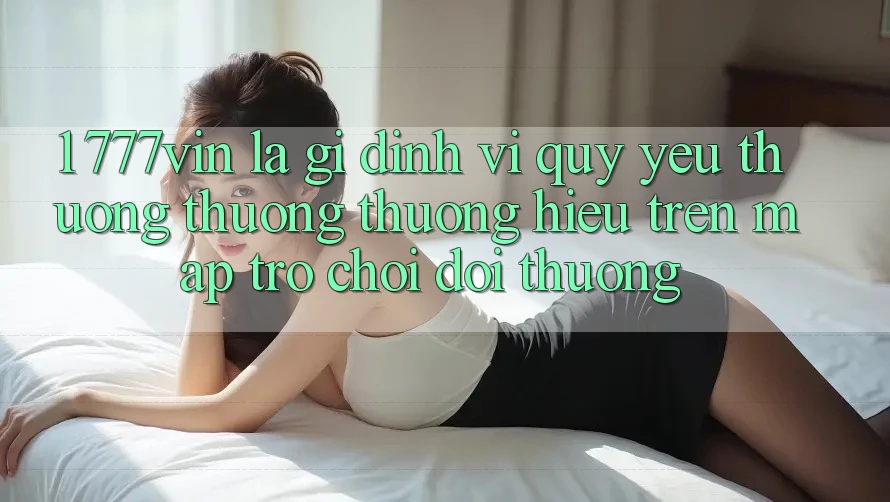 1. 777vin Là Gì? Định Vị Quý yêu thương thương thương Hiệu Trên Map Trò chơi Đổi Thưởng 1. 777vin Là Gì? Định Vị Quý yêu thương thương thương Hiệu Trên Map Trò chơi Đổi Thưởng