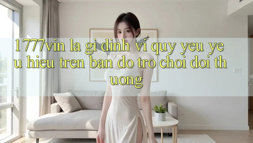 1. 777vin Là Gì? Định Vị Quý yêu yêu Hiệu Trên Bản Đồ Trò chơi Đổi Thưởng 1. 777vin Là Gì? Định Vị Quý yêu yêu Hiệu Trên Bản Đồ Trò chơi Đổi Thưởng