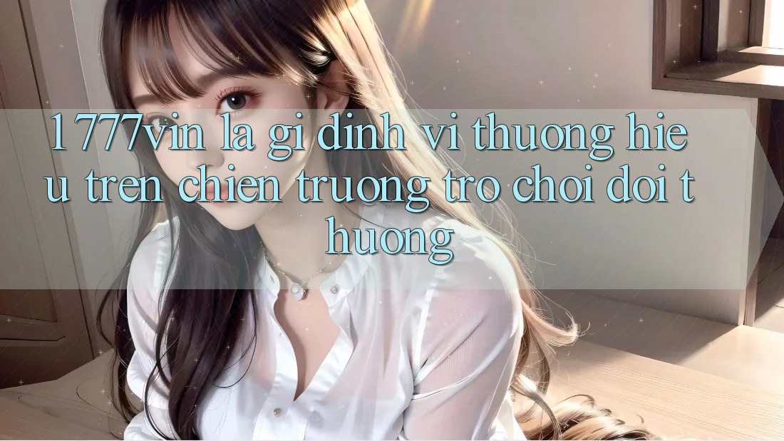 1. 777vin Là Gì? Định Vị Thương Hiệu Trên Chiến trường Trò chơi Đổi Thưởng 1. 777vin Là Gì? Định Vị Thương Hiệu Trên Chiến trường Trò chơi Đổi Thưởng