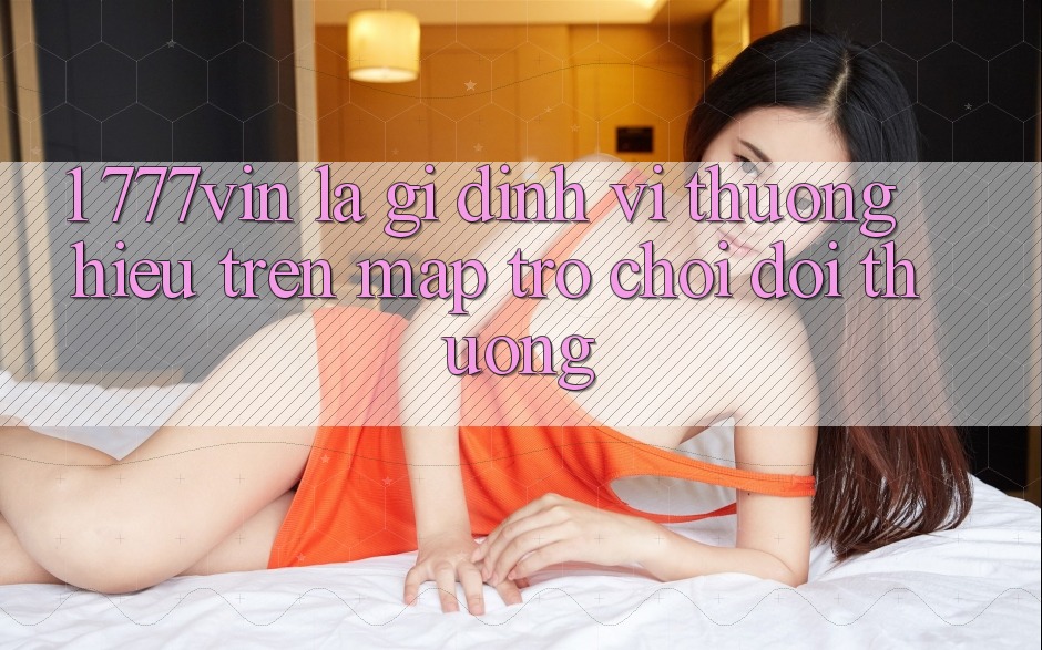 1. 777vin Là Gì? Định Vị Thương Hiệu Trên Map Trò chơi Đổi Thưởng 1. 777vin Là Gì? Định Vị Thương Hiệu Trên Map Trò chơi Đổi Thưởng