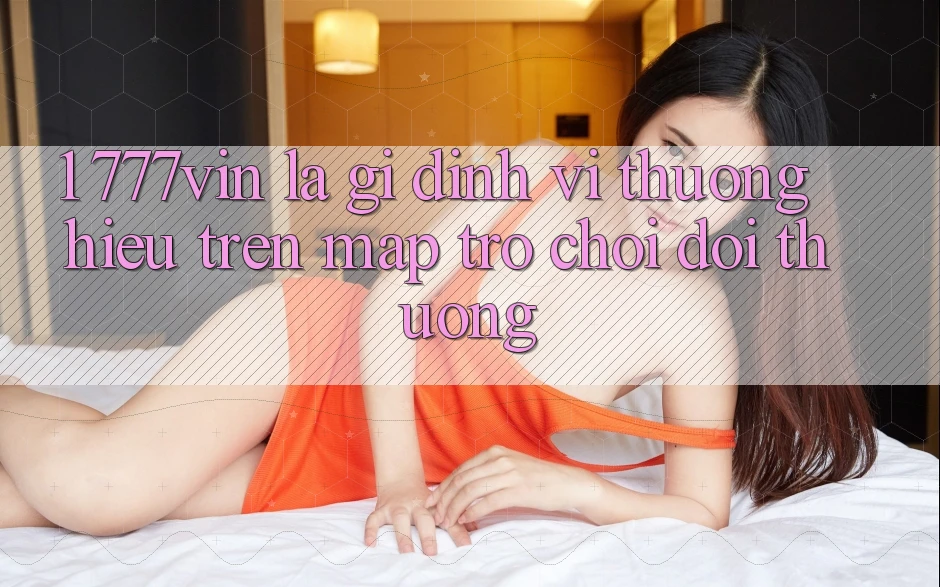 1. 777vin Là Gì? Định Vị Thương Hiệu Trên Map Trò chơi Đổi Thưởng 1. 777vin Là Gì? Định Vị Thương Hiệu Trên Map Trò chơi Đổi Thưởng