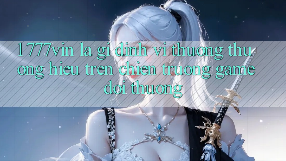 1. 777vin Là Gì? Định Vị Thương thương Hiệu Trên Chiến trường Game Đổi Thưởng 1. 777vin Là Gì? Định Vị Thương thương Hiệu Trên Chiến trường Game Đổi Thưởng