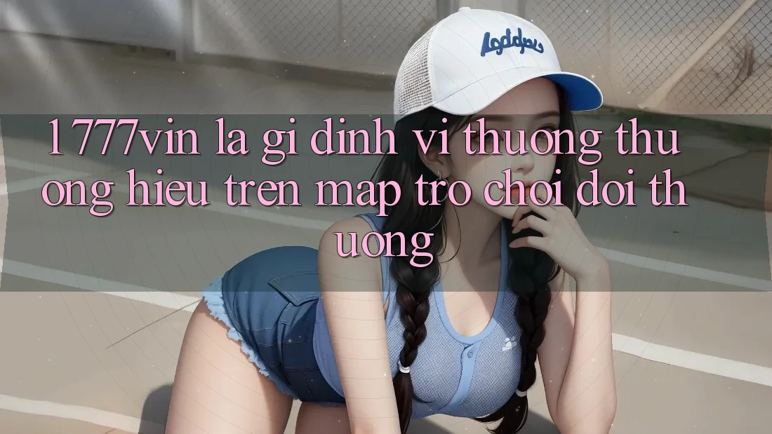 1. 777vin Là Gì? Định Vị Thương thương Hiệu Trên Map Trò chơi Đổi Thưởng