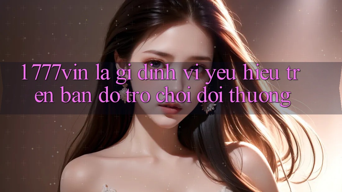 1. 777vin Là Gì? Định Vị Yêu Hiệu Trên Bản Đồ Trò chơi Đổi Thưởng