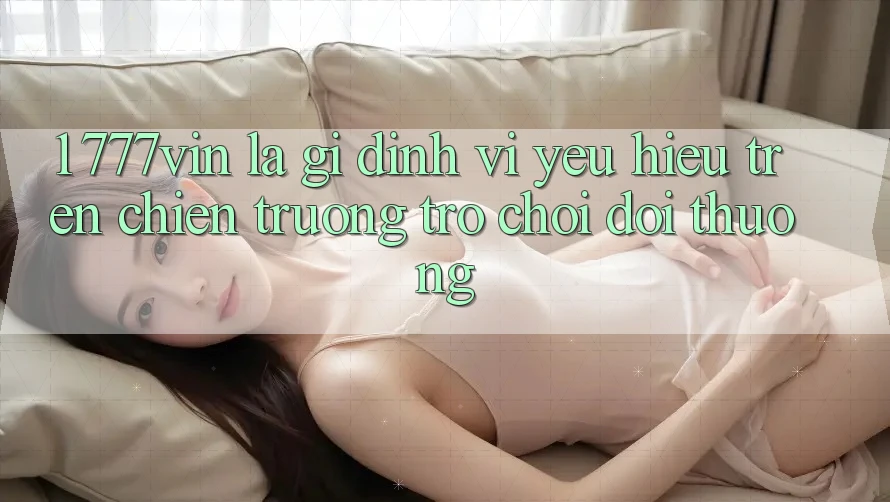 1. 777vin Là Gì? Định Vị Yêu Hiệu Trên Chiến trường Trò chơi Đổi Thưởng 1. 777vin Là Gì? Định Vị Yêu Hiệu Trên Chiến trường Trò chơi Đổi Thưởng