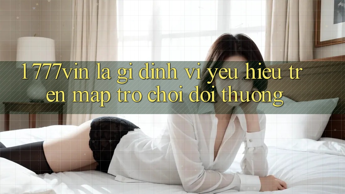 1. 777vin Là Gì? Định Vị Yêu Hiệu Trên Map Trò chơi Đổi Thưởng 1. 777vin Là Gì? Định Vị Yêu Hiệu Trên Map Trò chơi Đổi Thưởng