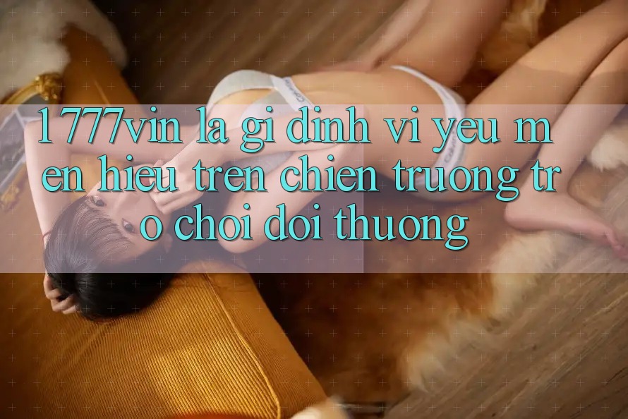 1. 777vin Là Gì? Định Vị Yêu mến Hiệu Trên Chiến trường Trò chơi Đổi Thưởng