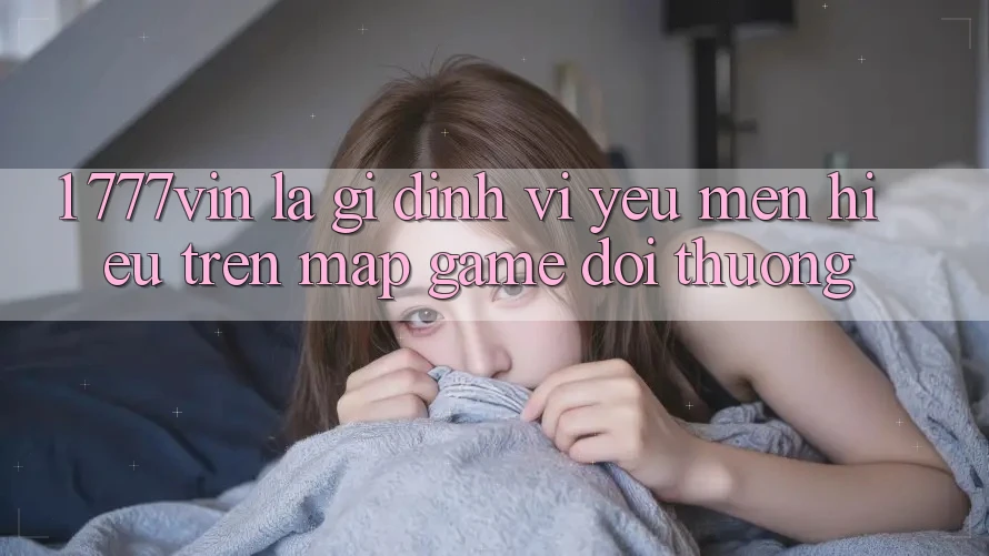 1. 777vin Là Gì? Định Vị Yêu mến Hiệu Trên Map Game Đổi Thưởng 1. 777vin Là Gì? Định Vị Yêu mến Hiệu Trên Map Game Đổi Thưởng