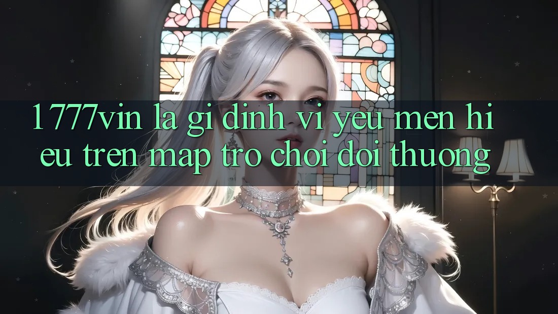 1. 777vin Là Gì? Định Vị Yêu mến Hiệu Trên Map Trò chơi Đổi Thưởng 1. 777vin Là Gì? Định Vị Yêu mến Hiệu Trên Map Trò chơi Đổi Thưởng