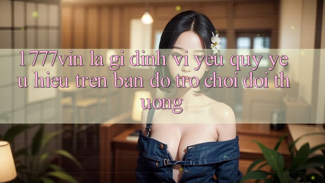 1. 777vin Là Gì? Định Vị Yêu quý yêu Hiệu Trên Bản Đồ Trò chơi Đổi Thưởng 1. 777vin Là Gì? Định Vị Yêu quý yêu Hiệu Trên Bản Đồ Trò chơi Đổi Thưởng
