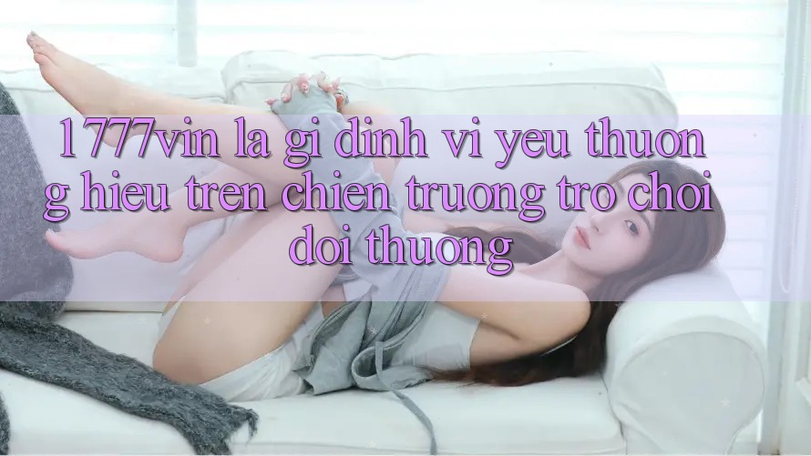 1. 777vin Là Gì? Định Vị Yêu thương Hiệu Trên Chiến trường Trò chơi Đổi Thưởng 1. 777vin Là Gì? Định Vị Yêu thương Hiệu Trên Chiến trường Trò chơi Đổi Thưởng