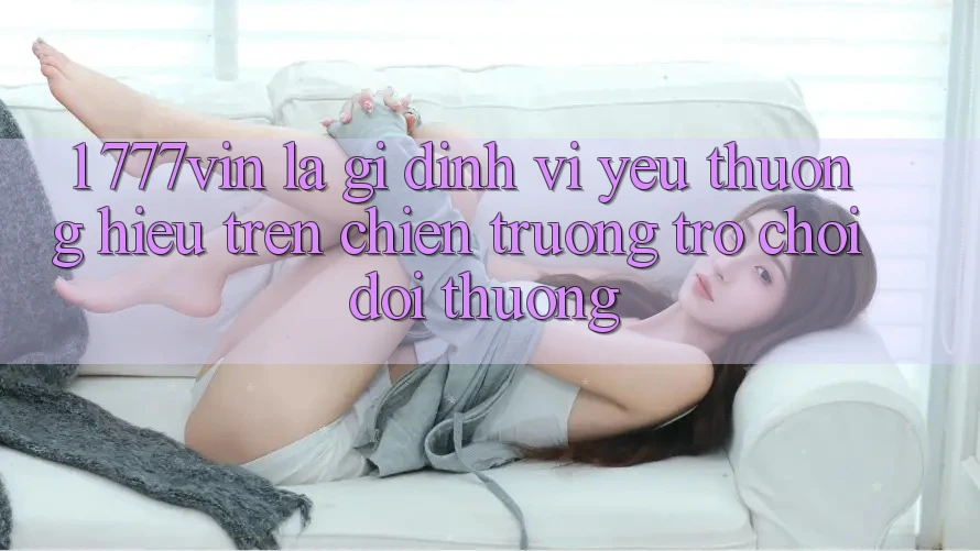 1. 777vin Là Gì? Định Vị Yêu thương Hiệu Trên Chiến trường Trò chơi Đổi Thưởng 1. 777vin Là Gì? Định Vị Yêu thương Hiệu Trên Chiến trường Trò chơi Đổi Thưởng