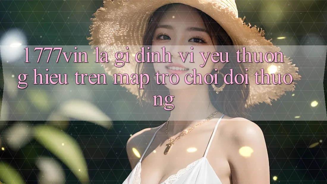 1. 777vin Là Gì? Định Vị Yêu thương Hiệu Trên Map Trò chơi Đổi Thưởng 1. 777vin Là Gì? Định Vị Yêu thương Hiệu Trên Map Trò chơi Đổi Thưởng