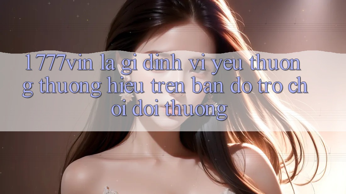 1. 777vin Là Gì? Định Vị Yêu thương thương Hiệu Trên Bản Đồ Trò chơi Đổi Thưởng 1. 777vin Là Gì? Định Vị Yêu thương thương Hiệu Trên Bản Đồ Trò chơi Đổi Thưởng