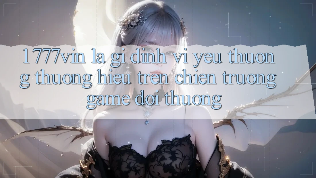 1. 777vin Là Gì? Định Vị Yêu thương thương Hiệu Trên Chiến trường Game Đổi Thưởng