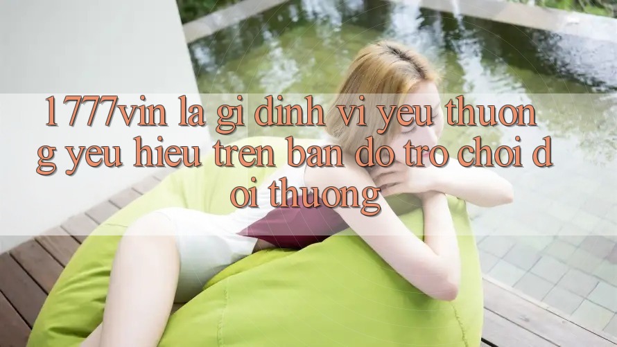1. 777vin Là Gì? Định Vị Yêu thương yêu Hiệu Trên Bản Đồ Trò chơi Đổi Thưởng