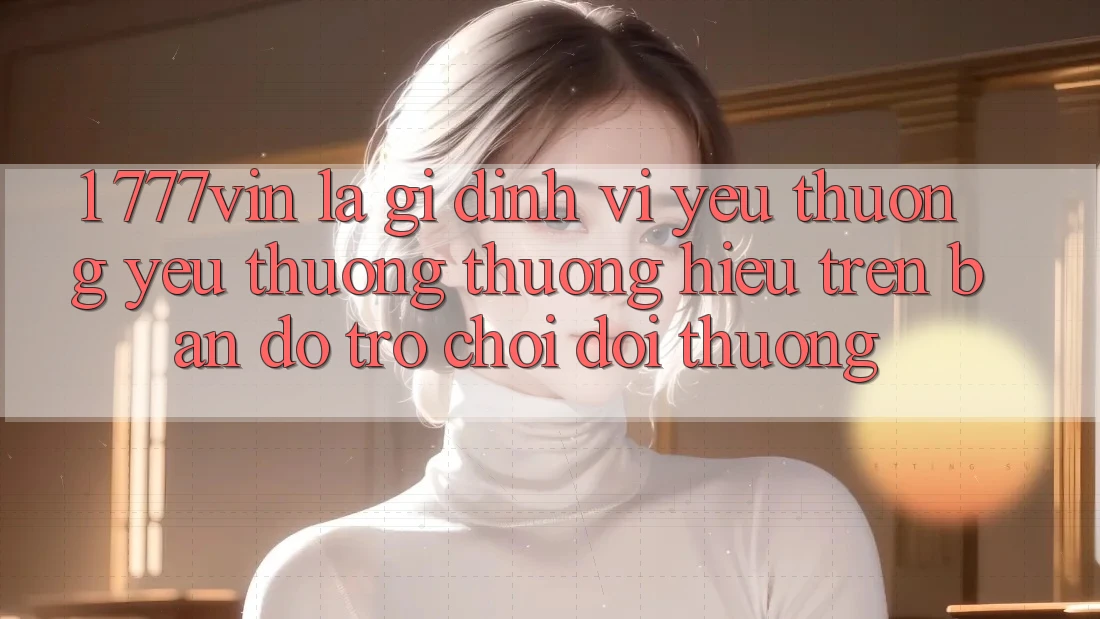 1. 777vin Là Gì? Định Vị Yêu thương yêu thương thương Hiệu Trên Bản Đồ Trò chơi Đổi Thưởng 1. 777vin Là Gì? Định Vị Yêu thương yêu thương thương Hiệu Trên Bản Đồ Trò chơi Đổi Thưởng