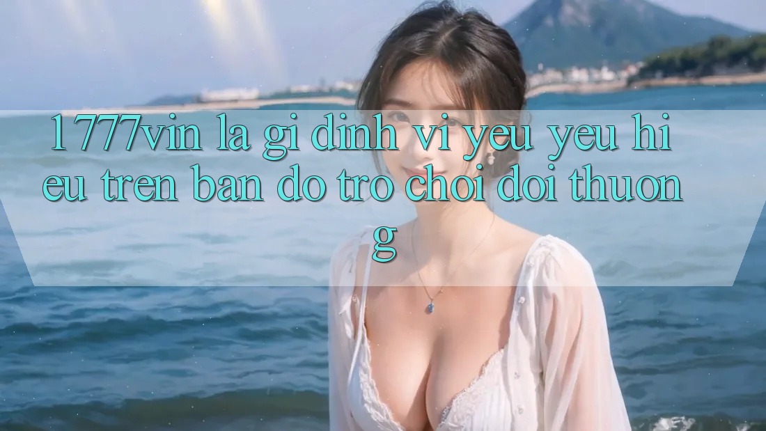 1. 777vin Là Gì? Định Vị Yêu yêu Hiệu Trên Bản Đồ Trò chơi Đổi Thưởng 1. 777vin Là Gì? Định Vị Yêu yêu Hiệu Trên Bản Đồ Trò chơi Đổi Thưởng