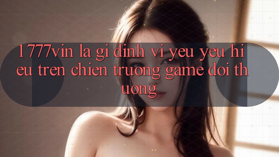 1. 777vin Là Gì? Định Vị Yêu yêu Hiệu Trên Chiến trường Game Đổi Thưởng 1. 777vin Là Gì? Định Vị Yêu yêu Hiệu Trên Chiến trường Game Đổi Thưởng