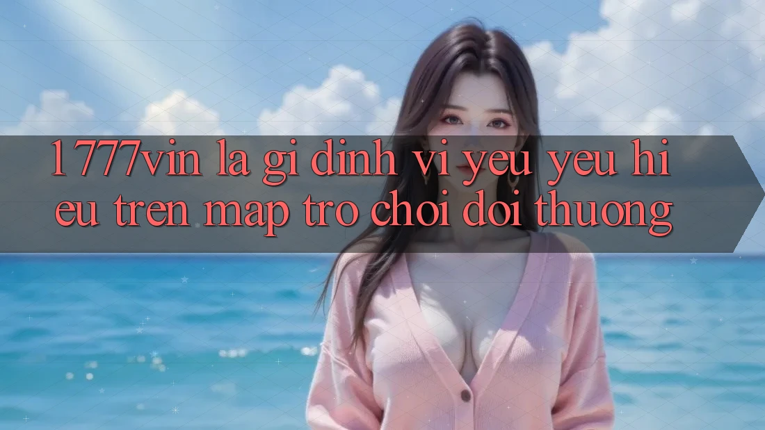 1. 777vin Là Gì? Định Vị Yêu yêu Hiệu Trên Map Trò chơi Đổi Thưởng 1. 777vin Là Gì? Định Vị Yêu yêu Hiệu Trên Map Trò chơi Đổi Thưởng
