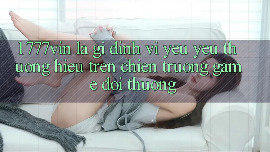 1. 777vin Là Gì? Định Vị Yêu yêu thương Hiệu Trên Chiến trường Game Đổi Thưởng 1. 777vin Là Gì? Định Vị Yêu yêu thương Hiệu Trên Chiến trường Game Đổi Thưởng